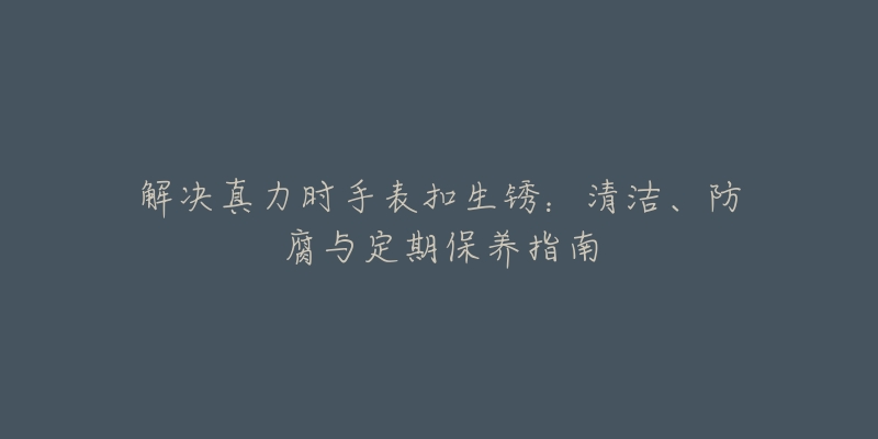 解决真力时手表扣生锈：清洁、防腐与定期保养指南