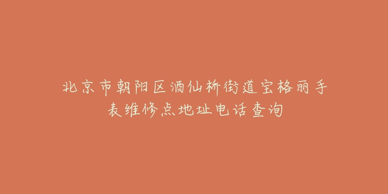 北京市朝阳区酒仙桥街道宝格丽手表维修点地址电话查询