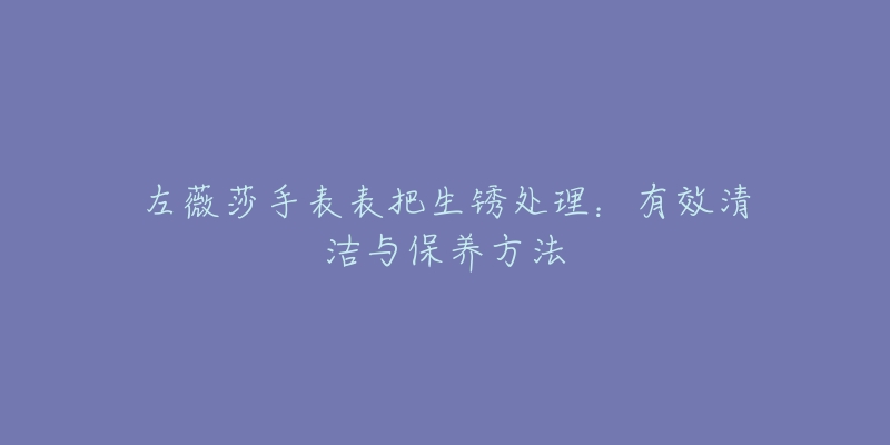 左薇莎手表表把生锈处理：有效清洁与保养方法