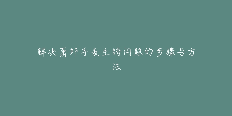 解决萧邦手表生锈问题的步骤与方法