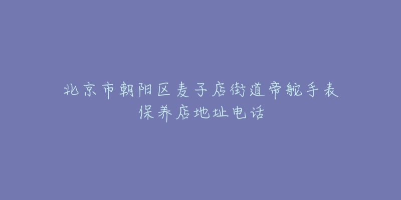 北京市朝阳区麦子店街道帝舵手表保养店地址电话