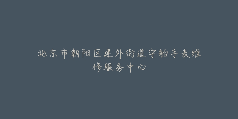 北京市朝阳区建外街道宇舶手表维修服务中心