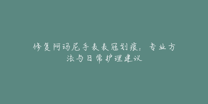 修复阿玛尼手表表冠划痕：专业方法与日常护理建议