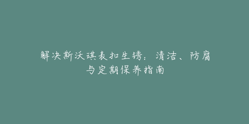 解决斯沃琪表扣生锈：清洁、防腐与定期保养指南