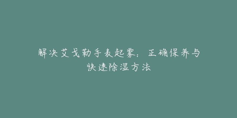 解决艾戈勒手表起雾：正确保养与快速除湿方法