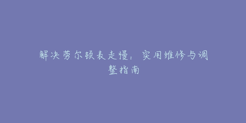 解决劳尔顿表走慢：实用维修与调整指南