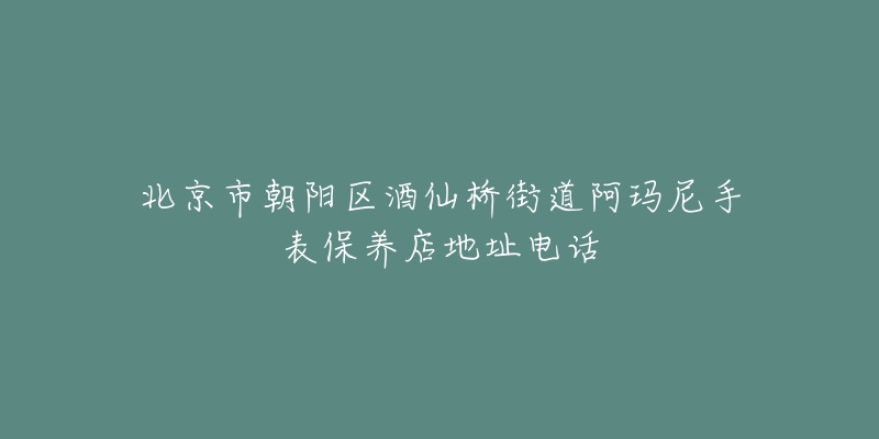 北京市朝阳区酒仙桥街道阿玛尼手表保养店地址电话