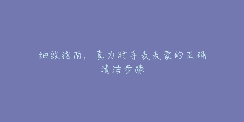 细致指南：真力时手表表蒙的正确清洁步骤