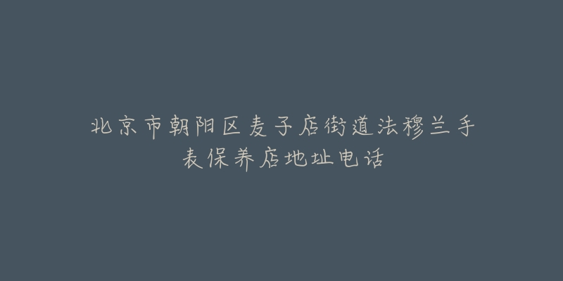 北京市朝阳区麦子店街道法穆兰手表保养店地址电话