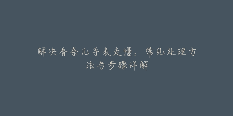 解决香奈儿手表走慢：常见处理方法与步骤详解