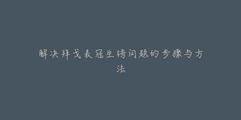 解决拜戈表冠生锈问题的步骤与方法