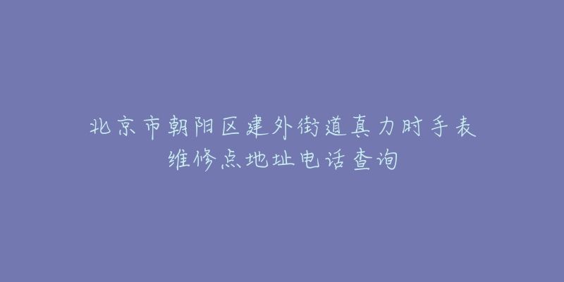 北京市朝阳区建外街道真力时手表维修点地址电话查询