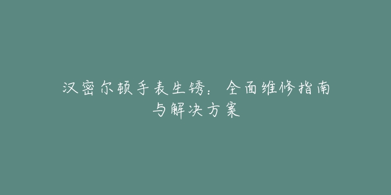 汉密尔顿手表生锈：全面维修指南与解决方案