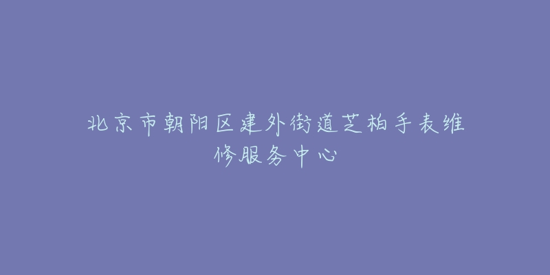 北京市朝阳区建外街道芝柏手表维修服务中心