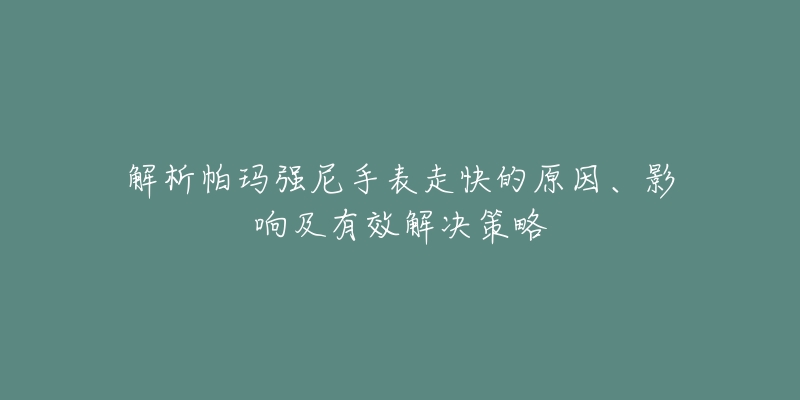 解析帕玛强尼手表走快的原因、影响及有效解决策略