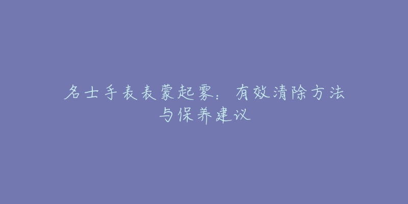 名士手表表蒙起雾：有效清除方法与保养建议