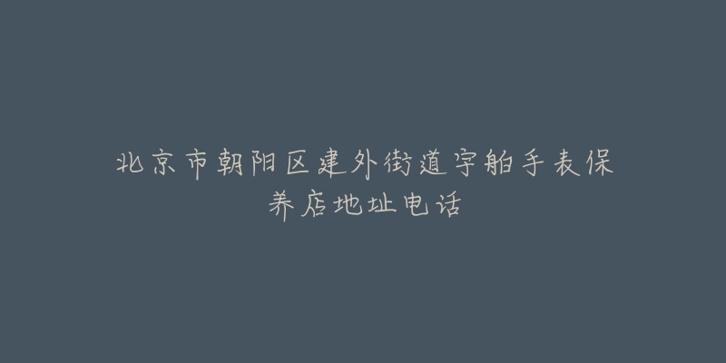 北京市朝阳区建外街道宇舶手表保养店地址电话