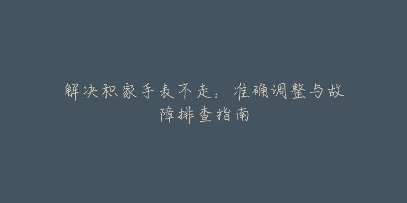 解决积家手表不走：准确调整与故障排查指南