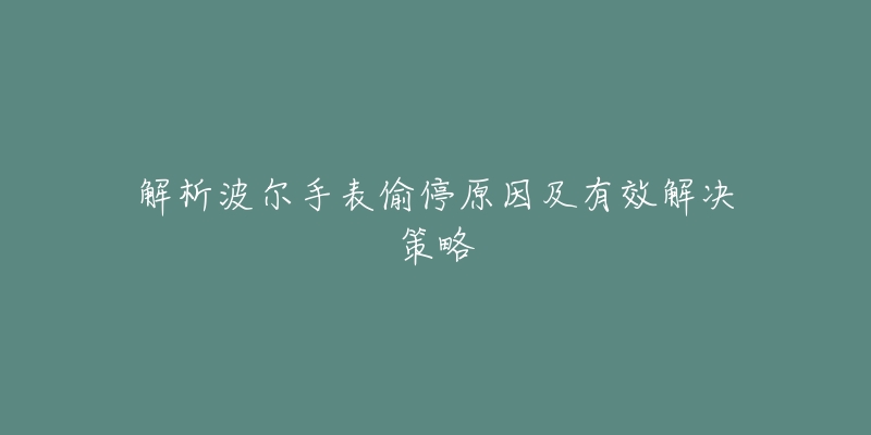 解析波尔手表偷停原因及有效解决策略