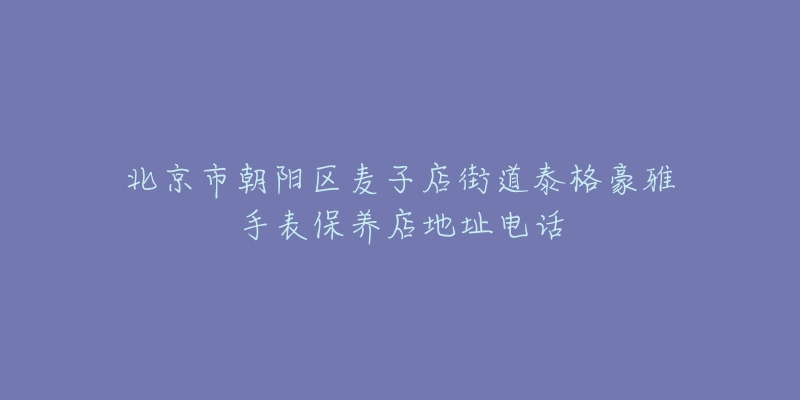 北京市朝阳区麦子店街道泰格豪雅手表保养店地址电话