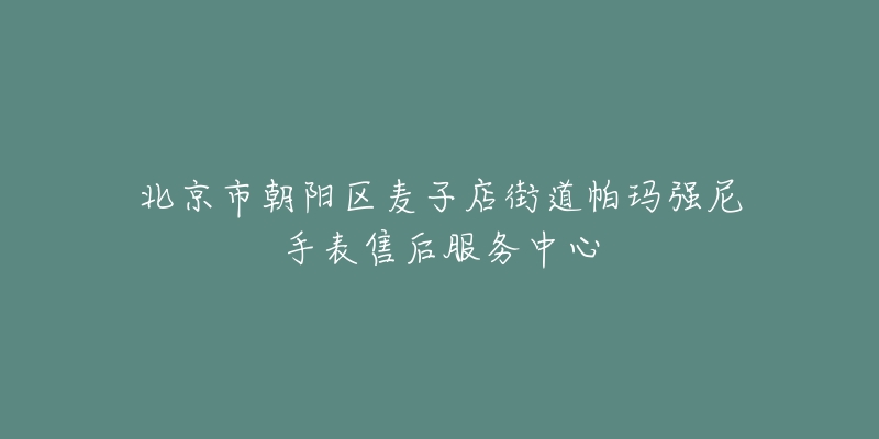 北京市朝阳区麦子店街道帕玛强尼手表售后服务中心