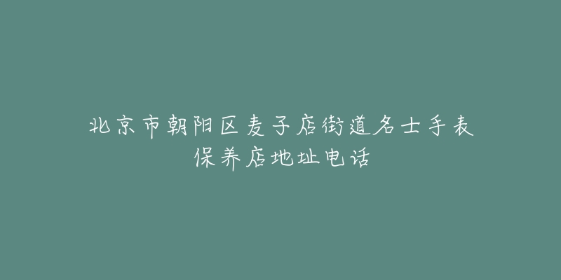 北京市朝阳区麦子店街道名士手表保养店地址电话