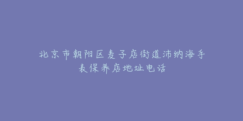 北京市朝阳区麦子店街道沛纳海手表保养店地址电话