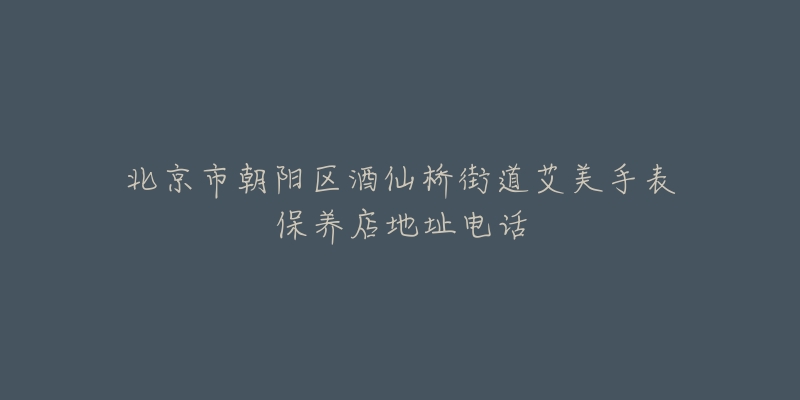 北京市朝阳区酒仙桥街道艾美手表保养店地址电话