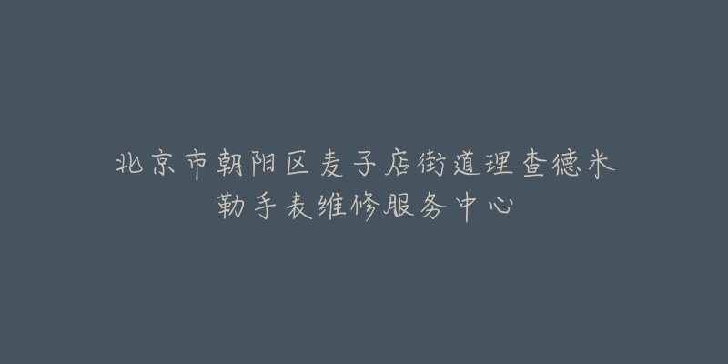 北京市朝阳区麦子店街道理查德米勒手表维修服务中心