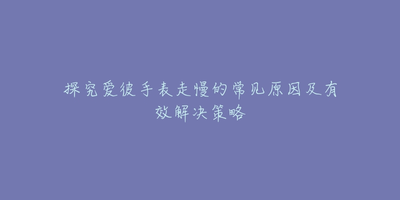 探究爱彼手表走慢的常见原因及有效解决策略