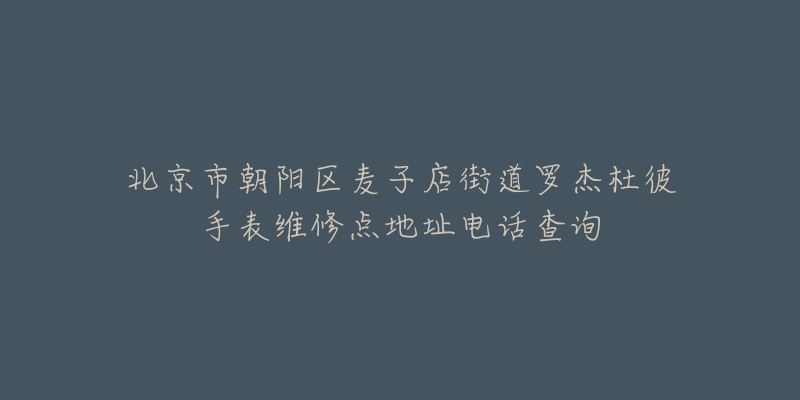 北京市朝阳区麦子店街道罗杰杜彼手表维修点地址电话查询