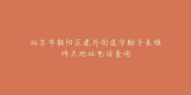 北京市朝阳区建外街道宇舶手表维修点地址电话查询