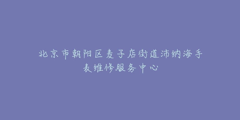 北京市朝阳区麦子店街道沛纳海手表维修服务中心