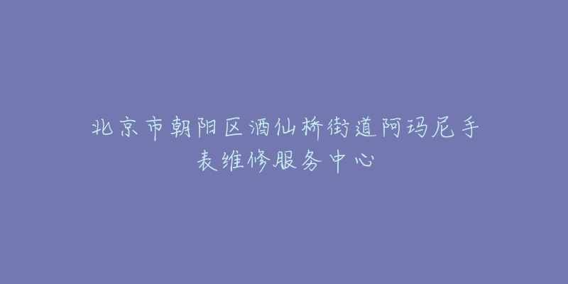 北京市朝阳区酒仙桥街道阿玛尼手表维修服务中心