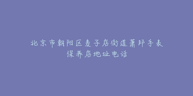 北京市朝阳区麦子店街道萧邦手表保养店地址电话