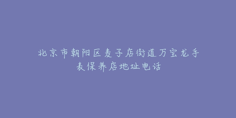 北京市朝阳区麦子店街道万宝龙手表保养店地址电话