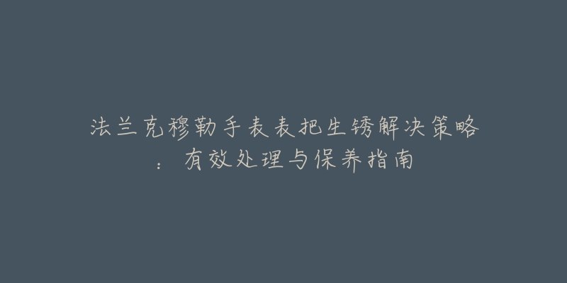 法兰克穆勒手表表把生锈解决策略：有效处理与保养指南