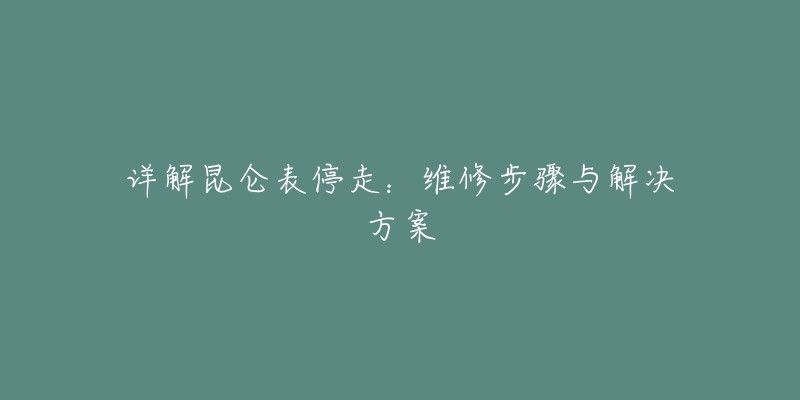 详解昆仑表停走：维修步骤与解决方案