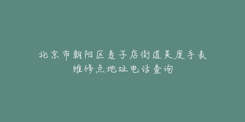 北京市朝阳区麦子店街道美度手表维修点地址电话查询