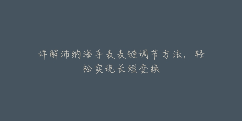 详解沛纳海手表表链调节方法：轻松实现长短变换