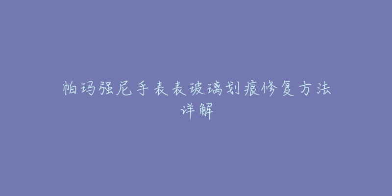 帕玛强尼手表表玻璃划痕修复方法详解