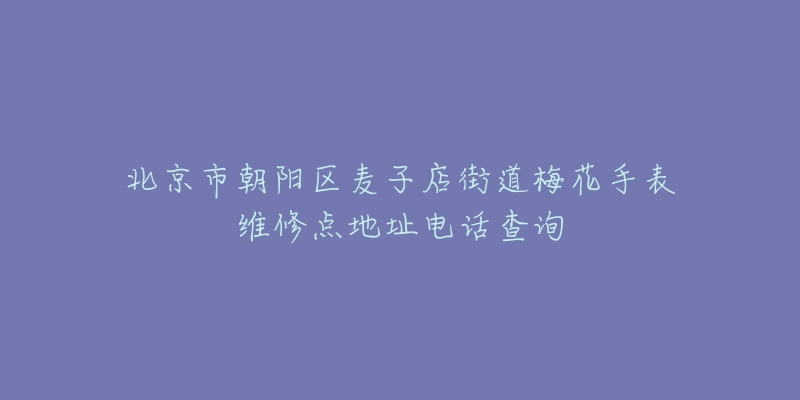 北京市朝阳区麦子店街道梅花手表维修点地址电话查询