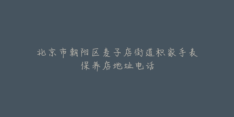 北京市朝阳区麦子店街道积家手表保养店地址电话