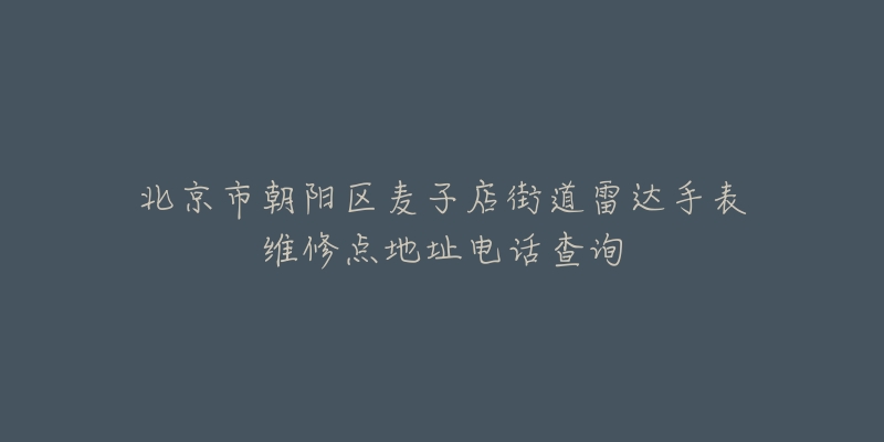 北京市朝阳区麦子店街道雷达手表维修点地址电话查询