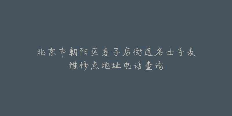 北京市朝阳区麦子店街道名士手表维修点地址电话查询