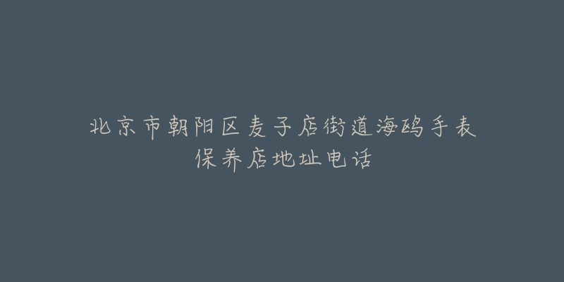 北京市朝阳区麦子店街道海鸥手表保养店地址电话