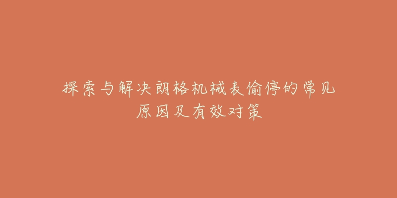 探索与解决朗格机械表偷停的常见原因及有效对策