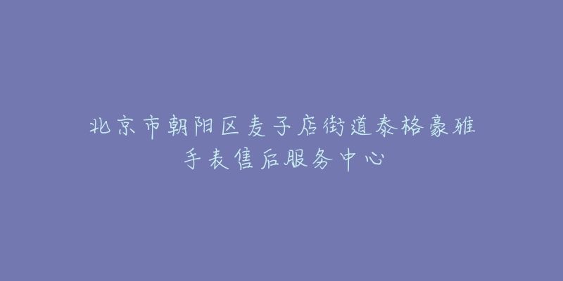 北京市朝阳区麦子店街道泰格豪雅手表售后服务中心