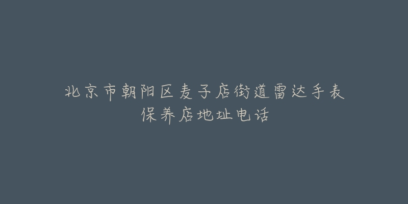 北京市朝阳区麦子店街道雷达手表保养店地址电话