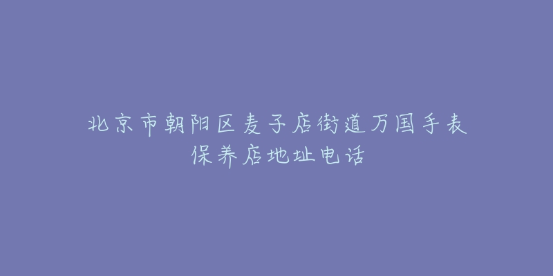 北京市朝阳区麦子店街道万国手表保养店地址电话